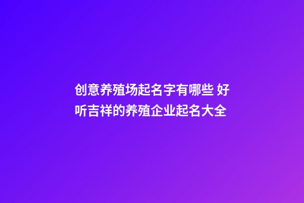 创意养殖场起名字有哪些 好听吉祥的养殖企业起名大全